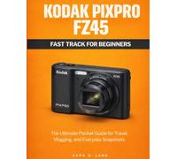 KODAK PIXPRO FZ45 FAST TRACK FOR BEGINNERS: The Ultimate Pocket Guide for Travel, Vlogging, and Everyday Snapshots (The LensCrafted Series: Expert Guides to Visual Storytelling and Technical Mastery)
