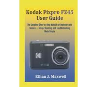 Kodak Pixpro FZ45 User Guide: The Complete Step-by-Step Manual for Beginners and Seniors - Setup, Shooting, and Troubleshooting Made Simple