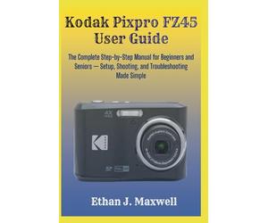 Kodak Pixpro FZ45 User Guide: The Complete Step-by-Step Manual for Beginners and Seniors - Setup, Shooting, and Troubleshooting Made Simple