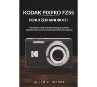 KODAK PIXPRO FZ55 BENUTZERHANDBUCH: Die ultimative Schritt-für-Schritt-Anleitung für praktische Fotografie-Lektionen, Kameraeinstellungen und kreative Inspiration