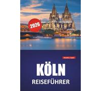 KÖLN REISEFÜHRER 2026: Historische Stätten, Spaziergänge am Flussufer, Museen, architektonische Highlights und Tagesausflüge in Westdeutschlands kulturellem Zentrum