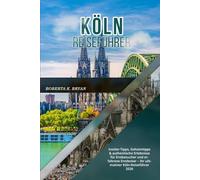 KÖLN REISEFÜHRER 2026: Insider-Tipps, Geheimtipps & authentische Erlebnisse für Erstbesucher und erfahrene Entdecker - Ihr ultimativer Köln-Reiseführer 2026
