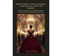 König Ludwig I. und Lola Montez - Leidenschaft, Macht und Skandal: Wie eine Liebe Bayern veränderte: Intrigen, Reformen und der Sturz eines Monarchen