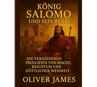 KÖNIG SALOMO UND SEIN REICH: Verlorene Prinzipien von Macht, Reichtum und göttlicher Weisheit