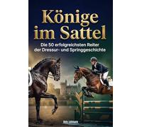 Könige im Sattel: Die 50 erfolgreichsten Reiter der Dressur- und Springgeschichte