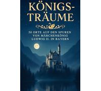 Königs-Träume: 50 Orte auf den Spuren von Märchenkönig Ludwig II. in Bayern