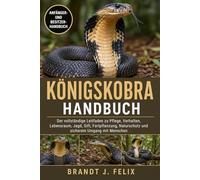 KÖNIGSKOBRA-HANDBUCH: Der vollständige Leitfaden zu Pflege, Verhalten, Lebensraum, Jagd, Gift, Fortpflanzung, Naturschutz und sicherem Umgang mit Menschen