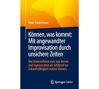 Können, was kommt: Mit angewandter Improvisation durch unsichere Zeiten: Wie Unternehmen vom Jazz lernen und Improvisation als Schlüssel zur Zukunftsfähigkeit nutzen können.