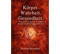 Körper. Wahrheit. Gesundheit: Warum dein System keine Fitness braucht - sondern Frequenzkohärenz