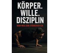 Körper. Wille. Disziplin. - Dein Weg zum stärkeren Ich: Muskelaufbau ohne Fitnessstudio - für Männer mit wenig Zeit
