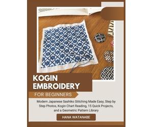 KOGIN EMBROIDERY FOR BEGINNERS: Modern Japanese Sashiko Stitching Made Easy, Step by Step Photos, Kogin Chart Reading, 15 Quick Projects, and a Geometric Pattern Library