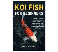 KOI FISH FOR BEGINNERS: A Complete Koi Fish Handbook on Pond Care, Feeding, Maintenance, and Health Management for a Thriving Outdoor Koi Pond