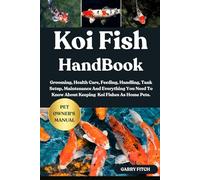 KOI FISH HANDBOOK: Grooming, Health Care, Feeding, Handling, Tank Setup, Maintenance And Everything You Need To Know About Keeping Koi Fishes As Home Pets.