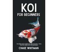 Koi for Beginners: The Ultimate Guide to Raising and Caring for Koi Fish - Tips on Pond Setup, Feeding, Health, and Maintenance