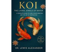 Koi: The Living Jewels of Water: A Complete Guide to Care, Color Varieties, and the Art of Keeping Koi