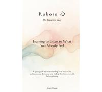 Kokoro（心）, the Japanese Way: Learning to Listen to What You Already Feel: A quiet guide to understanding your inner state, making steady decisions, and finding direction when life feels confusing