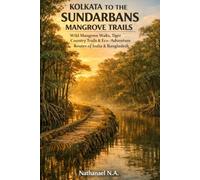 KOLKATA TO THE SUNDARBANS MANGROVE TRAILS: Wild Mangrove Walks, Tiger Country Trails & Eco-Adventure Routes of India & Bangladesh: 52 (The World Explorer Series)