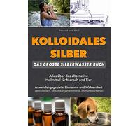Kolloidales Silber: Das große Silberwasser Buch: Alles über das alternative Heilmittel für Mensch & Tier. Anwendungsgebiete, Einnahme und Wirksamkeit (natürliches Antibiotikum, Akne reduzieren, uvm)