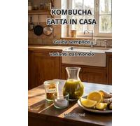 KOMBUCHA FATTA IN CASA: Guida semplice per prepararla, migliorarne i benefici e creare varianti naturali da tutto il mondo