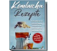 Kombucha Rezepte: Das Rezeptbuch mit den leckersten Kombucha-Rezepten für eine starke Gesundheit und einen gesunden Darm | inkl. Anleitung, um Kombucha selber zu machen und Kombucha-Kosmetika-Rezepten