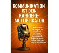 Kommunikation ist dein Karriere-Multiplikator: Praxisnahe Strategien für souveräne Gespräche, überzeugende Präsentationen und nachhaltigen Erfolg im Berufsleben
