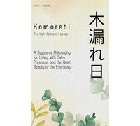 Komorebi (木漏れ日): The Light Between Leaves: A Japanese Philosophy for Living with Calm, Presence, and the Quiet Beauty of the Everyday