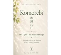 Komorebi 木漏れ日: The Light That Leaks Through: A Japanese Practice of Noticing What's Already Beautiful (The Japanese Clarity Series)