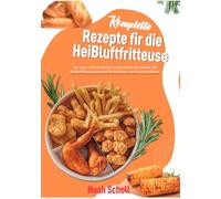Komplette Rezepte für die Heißluftfritteuse: 365 Tage voller köstlicher und gesunder Rezepte für die Heißluftfritteuse, geeignet für Anfänger und Fortgeschrittene.