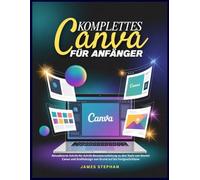 KOMPLETTES CANVA FÜR ANFÄNGER: Aktualisierte Schritt-für-Schritt-Benutzeranleitung zu den Tools von Master Canva und Grafikdesign von Grund auf bis Fortgeschrittene