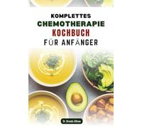 KOMPLETTES CHEMOTHERAPIE KOCHBUCH FÜR ANFÄNGER: Einfach zuzubereitende Gerichte gegen Übelkeit und zur Unterstützung der Genesung