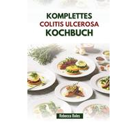 KOMPLETTES COLITIS ULCEROSA KOCHBUCH: Leckere Rezepte zur Unterstützung der Verdauungsgesundheit
