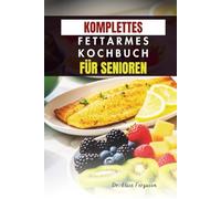 KOMPLETTES FETTARMES KOCHBUCH FÜR SENIOREN: Einfache Rezepte für Energie, Wohlbefinden und gesundes Altern