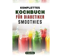 KOMPLETTES KOCHBUCH FÜR DIABETIKER SMOOTHIES: 60 nahrhafte Mischungen zur Blutzuckerkontrolle und Stärkung des Immunsystems