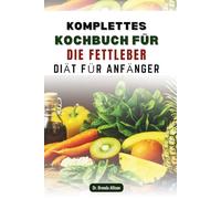 KOMPLETTES KOCHBUCH FÜR DIE FETTLEBER DIÄT FÜR ANFÄNGER: Nährstoffreiche Rezepte für einen ausgewogenen und energiegeladenen Lebensstil