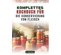 KOMPLETTES KOCHBUCH FÜR DIE KONSERVIERUNG VON FLEISCH: 50 einfache Rezepte, um Proteine sicher zu lagern und zu Hause zu genießen