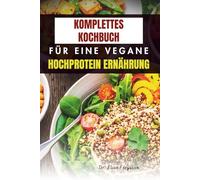 KOMPLETTES KOCHBUCH FÜR EINE VEGANE HOCHPROTEIN ERNÄHRUNG: Einfache Rezepte für mehr Kraft, Nährstoffe und Wohlbefinden