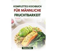 KOMPLETTES KOCHBUCH FÜR MÄNNLICHE FRUCHTBARKEIT: Leckere Rezepte zur Unterstützung der reproduktiven Gesundheit
