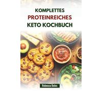 KOMPLETTES PROTEINREICHES KETO KOCHBUCH: Köstliche Rezepte für mehr Muskeln, Fettverbrennung und mehr Energie