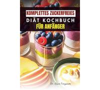 KOMPLETTES ZUCKERFREIES DIÄT KOCHBUCH FÜR ANFÄNGER: 50 einfache Rezepte für mehr Energie und ein gesundes Leben