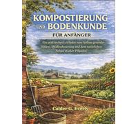 KOMPOSTIERUNG UND BODENKUNDE FÜR ANFÄNGER: Ein praktischer Leitfaden zum Aufbau gesunder Böden, Abfallreduzierung und dem natürlichen Anbau starker Pflanzen