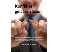 Konflikte gelassen lösen: Wie du mit klarer Kommunikation, Empathie und einfa-chen Gesprächstechniken jede Situation souverän meist-erst im Beruf, in der Beziehung und im Alltag