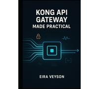 KONG API GATEWAY MADE PRACTICAL: Build, secure, and automate modern APIs with Kong Gateway, routing, plugins, authentication, rate limits, and observability