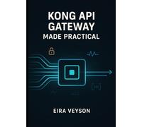 KONG API GATEWAY MADE PRACTICAL: Build, secure, and automate modern APIs with Kong Gateway, routing, plugins, authentication, rate limits, and observability