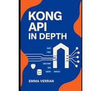 Kong API in Depth: COMPREHENSIVE GUIDE TO MASTERING KONG GATEWAY, FROM ARCHITECTURE AND ROUTING TO ADVANCED PLUGINS, AUTHENTICATION, AND PRODUCTION ORCHESTRATION