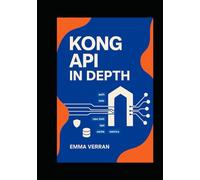 Kong API in Depth: COMPREHENSIVE GUIDE TO MASTERING KONG GATEWAY, FROM ARCHITECTURE AND ROUTING TO ADVANCED PLUGINS, AUTHENTICATION, AND PRODUCTION ORCHESTRATION
