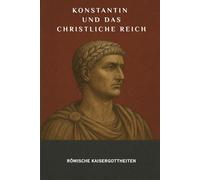 Konstantin und das christliche Reich: Römische Kaisergottheiten (DIE SAGA DER GOTT-KAISER ROMS)