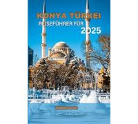 KONYA TÜRKEI REISEFÜHRER 2025: Entdecken Sie die lokale Kultur, das Mevlana-Museum, Sehenswürdigkeiten, Essen, Budget Tipps, Familienabenteuer und Reiserouten