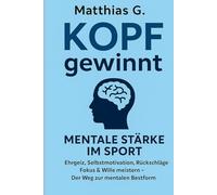 Kopf gewinnt: Mentale Stärke im Sport - Ehrgeiz, Wille & Selbstmotivation meistern: Wie du Rückschläge überwindest, deinen inneren Schweinehund besiegst und mental zur Bestform findest