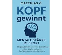 Kopf gewinnt: Mentale Stärke im Sport - Ehrgeiz, Wille & Selbstmotivation meistern: Wie du Rückschläge überwindest, deinen inneren Schweinehund besiegst und mental zur Bestform findest