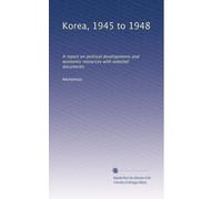 Korea, 1945 to 1948: A report on political developments and economic resources with selected documents